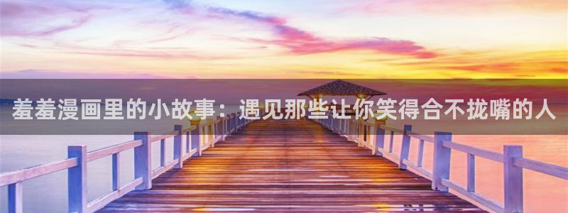 colamanage漫画官网：羞羞漫画里的小故事：遇见那些让你笑得合不拢嘴的人