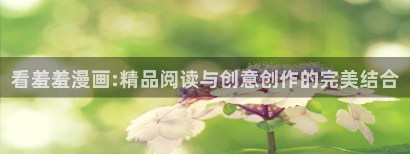 新新漫画网下载：看羞羞漫画:精品阅读与创意创作的完美结合