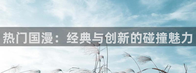 colamanage漫画下载：热门国漫：经典与创新的碰撞魅力