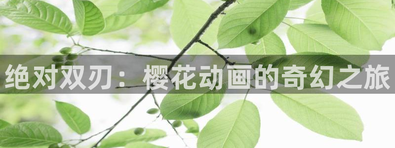 新新漫画官网在线入口：绝对双刃：樱花动画的奇幻之旅