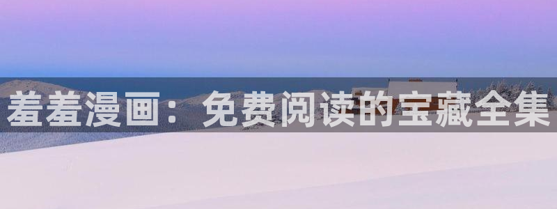 新新漫画正版网：羞羞漫画：免费阅读的宝藏全集