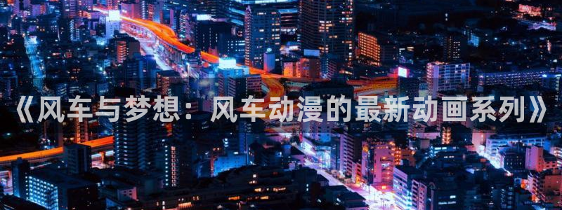 age漫画网：《风车与梦想：风车动漫的最新动画系列》