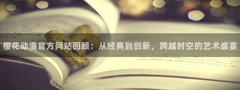 新新漫画官网入口老版本：樱花动漫官方网站回顾：从经典到创新，跨越时空的艺术盛宴