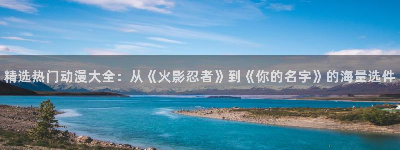 新新漫画网下载：精选热门动漫大全：从《火影忍者》到《你的名字》的海量选件