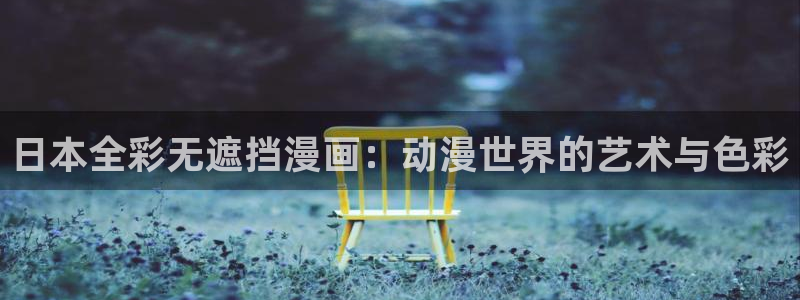 新新漫画官网网址：日本全彩无遮挡漫画：动漫世界的艺术与色彩