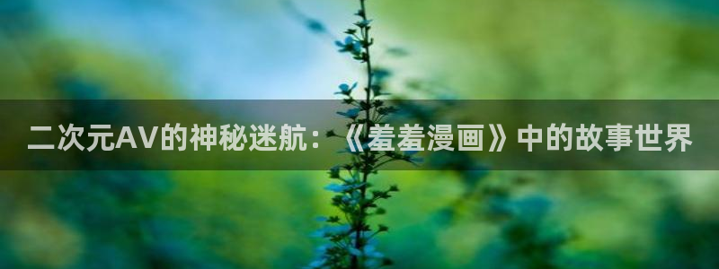 新新漫画omofun：二次元AV的神秘迷航：《羞羞漫画》中的故事世界