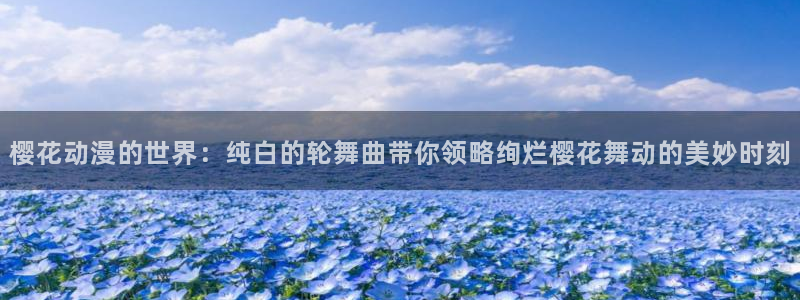 colomanage漫画官网：樱花动漫的世界：纯白的轮舞曲带你领略绚烂樱花舞动的美妙时刻